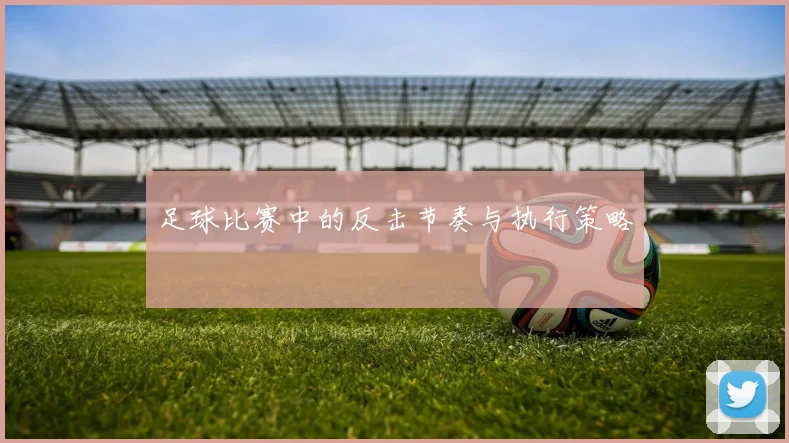足球比赛中的反击节奏与执行策略