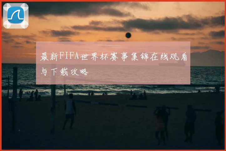 最新FIFA世界杯赛事集锦在线观看与下载攻略