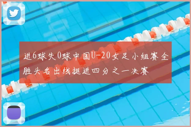 进6球失0球中国U-20女足小组赛全胜头名出线挺进四分之一决赛