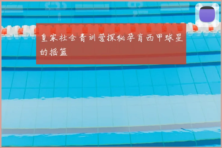 皇家社会青训营探秘孕育西甲球星的摇篮