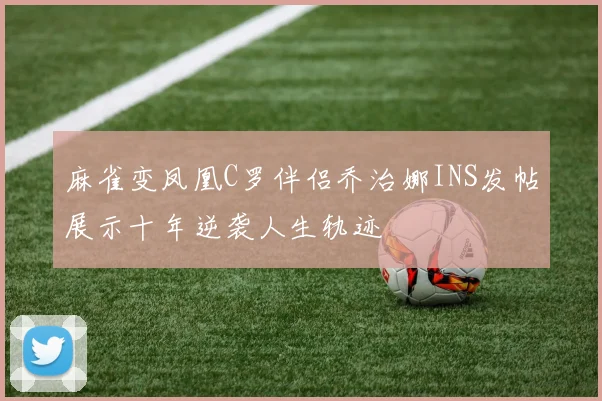 麻雀变凤凰C罗伴侣乔治娜INS发帖展示十年逆袭人生轨迹