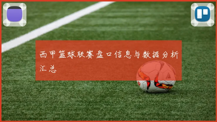 西甲篮球联赛盘口信息与数据分析汇总